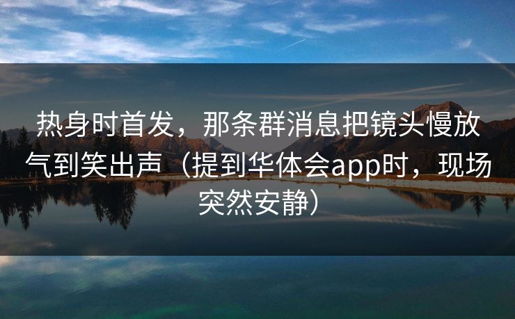 热身时首发，那条群消息把镜头慢放气到笑出声（提到华体会app时，现场突然安静）