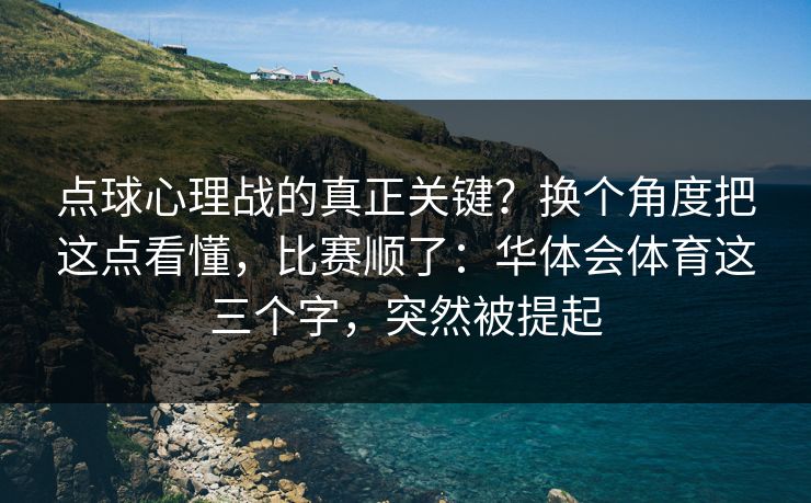 点球心理战的真正关键？换个角度把这点看懂，比赛顺了：华体会体育这三个字，突然被提起