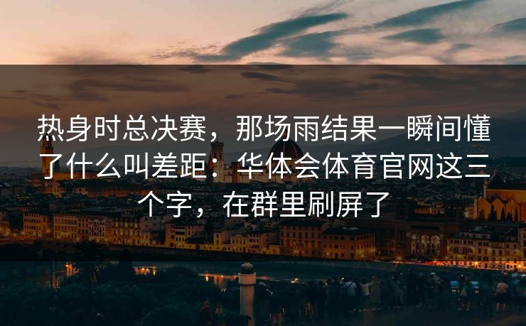 热身时总决赛，那场雨结果一瞬间懂了什么叫差距：华体会体育官网这三个字，在群里刷屏了