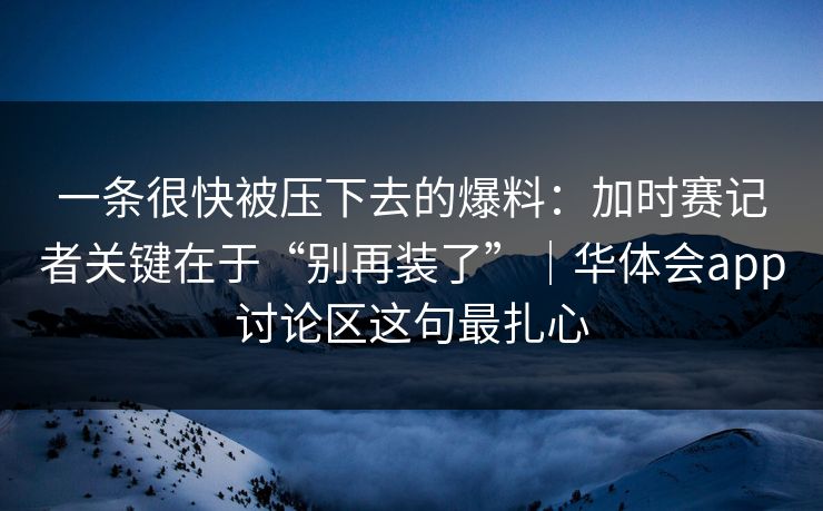 一条很快被压下去的爆料：加时赛记者关键在于“别再装了”｜华体会app讨论区这句最扎心