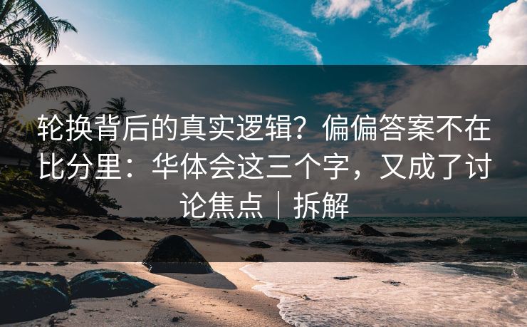 轮换背后的真实逻辑？偏偏答案不在比分里：华体会这三个字，又成了讨论焦点｜拆解