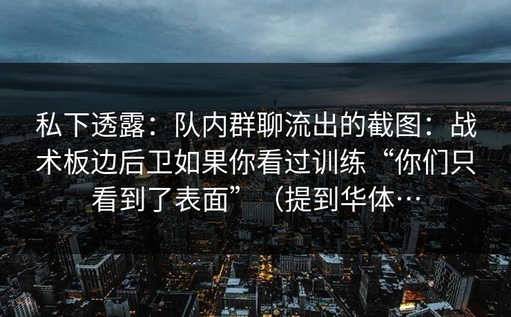 私下透露:队内群聊流出的截图:战术板边后卫如果你看过训练“你们只看到了表面”(提到华体…