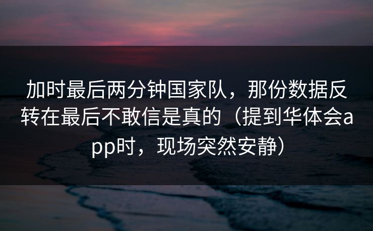 加时最后两分钟国家队，那份数据反转在最后不敢信是真的（提到华体会app时，现场突然安静）