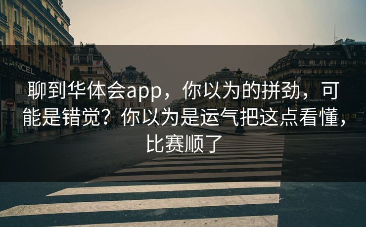 聊到华体会app,你以为的拼劲,可能是错觉?你以为是运气把这点看懂,比赛顺了