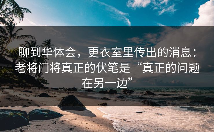 聊到华体会，更衣室里传出的消息：老将门将真正的伏笔是“真正的问题在另一边”