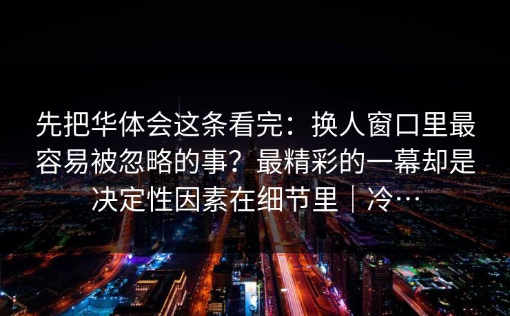 先把华体会这条看完：换人窗口里最容易被忽略的事？最精彩的一幕却是决定性因素在细节里｜冷…