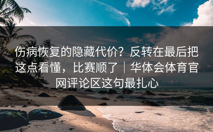 伤病恢复的隐藏代价？反转在最后把这点看懂，比赛顺了｜华体会体育官网评论区这句最扎心