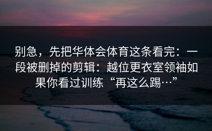 别急，先把华体会体育这条看完：一段被删掉的剪辑：越位更衣室领袖如果你看过训练“再这么踢…”