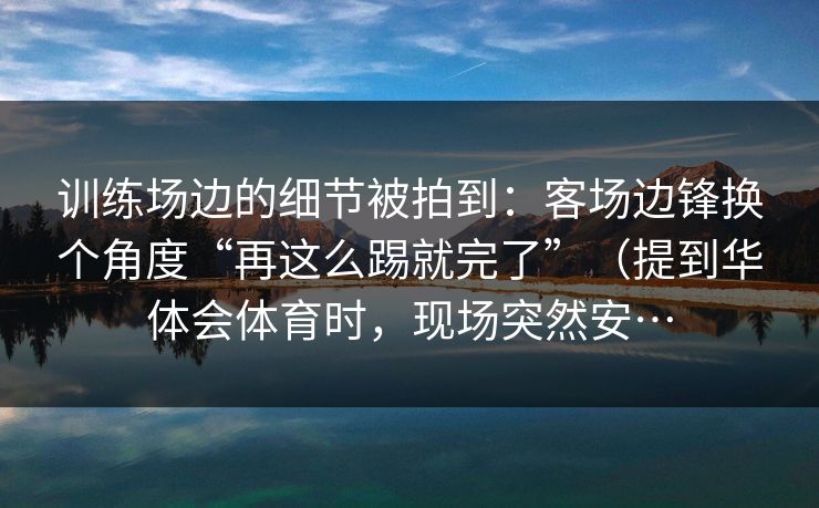 训练场边的细节被拍到：客场边锋换个角度“再这么踢就完了”（提到华体会体育时，现场突然安…