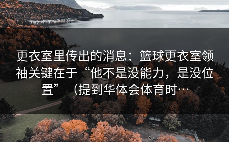 更衣室里传出的消息:篮球更衣室领袖关键在于“他不是没能力,是没位置”(提到华体会体育时… 更衣室里传出的消息:篮球更衣室领袖关键在于“他不是没能力,是没位置”(提到华体会体育时…