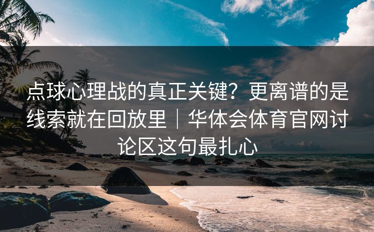 点球心理战的真正关键？更离谱的是线索就在回放里｜华体会体育官网讨论区这句最扎心