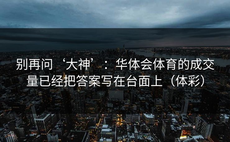 别再问‘大神’：华体会体育的成交量已经把答案写在台面上（体彩）