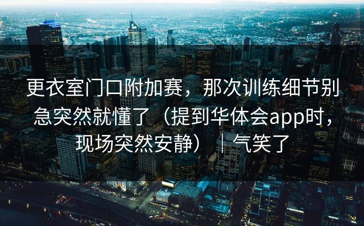 更衣室门口附加赛，那次训练细节别急突然就懂了（提到华体会app时，现场突然安静）｜气笑了