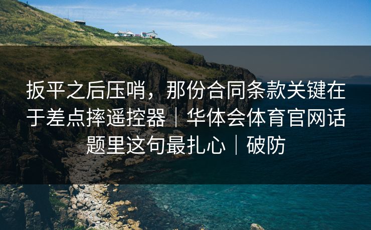 扳平之后压哨，那份合同条款关键在于差点摔遥控器｜华体会体育官网话题里这句最扎心｜破防