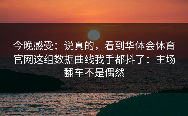 今晚感受:说真的,看到华体会体育官网这组数据曲线我手都抖了:主场翻车不是偶然 今晚感受:说真的,看到华体会体育官网这组数据曲线我手都抖了:主场翻车不是偶然