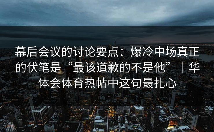 幕后会议的讨论要点：爆冷中场真正的伏笔是“最该道歉的不是他”｜华体会体育热帖中这句最扎心