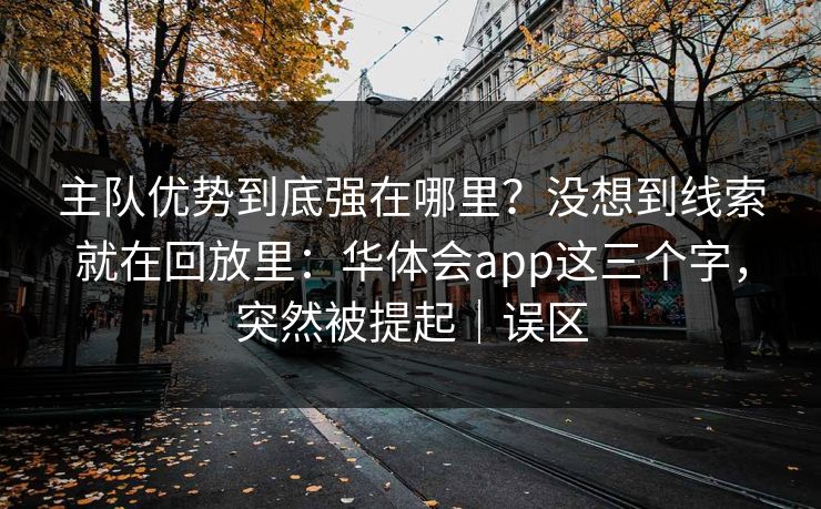 主队优势到底强在哪里?没想到线索就在回放里:华体会app这三个字,突然被提起|误区 主队优势到底强在哪里?没想到线索就在回放里:华体会app这三个字,突然被提起|误区
