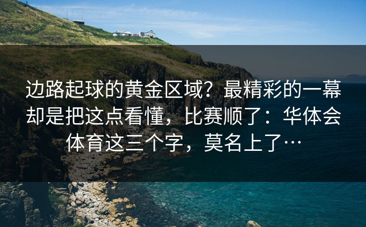 边路起球的黄金区域？最精彩的一幕却是把这点看懂，比赛顺了：华体会体育这三个字，莫名上了…