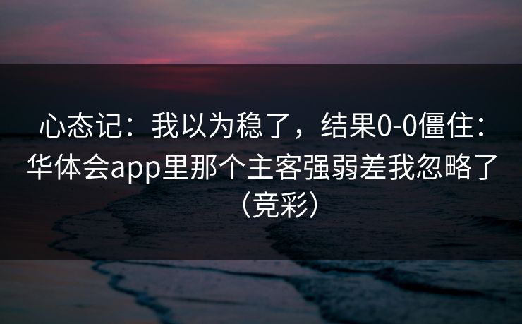 心态记：我以为稳了，结果0-0僵住：华体会app里那个主客强弱差我忽略了（竞彩）