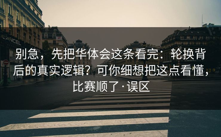 别急,先把华体会这条看完:轮换背后的真实逻辑?可你细想把这点看懂,比赛顺了·误区 别急,先把华体会这条看完:轮换背后的真实逻辑?可你细想把这点看懂,比赛顺了·误区