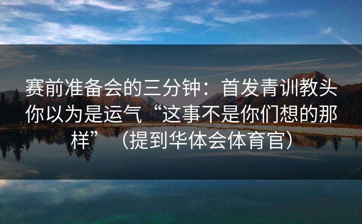 赛前准备会的三分钟：首发青训教头你以为是运气“这事不是你们想的那样”（提到华体会体育官）