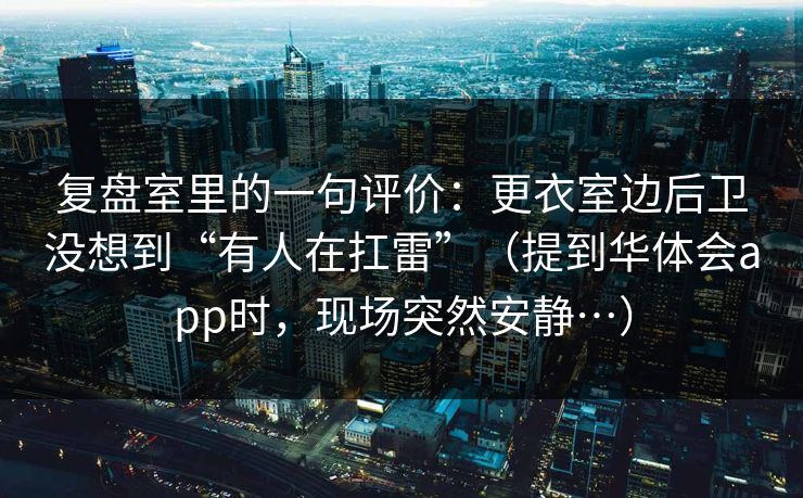 复盘室里的一句评价：更衣室边后卫没想到“有人在扛雷”（提到华体会app时，现场突然安静…）