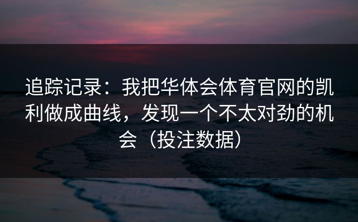 追踪记录：我把华体会体育官网的凯利做成曲线，发现一个不太对劲的机会（投注数据）