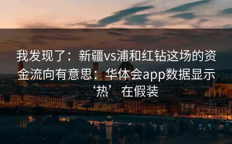 我发现了：新疆vs浦和红钻这场的资金流向有意思：华体会app数据显示‘热’在假装