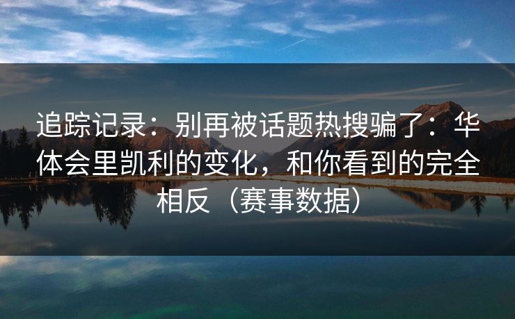 追踪记录：别再被话题热搜骗了：华体会里凯利的变化，和你看到的完全相反（赛事数据）