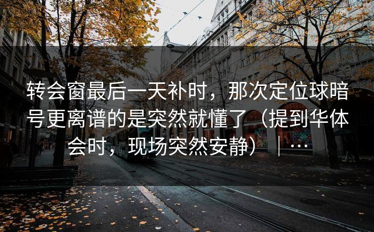 转会窗最后一天补时，那次定位球暗号更离谱的是突然就懂了（提到华体会时，现场突然安静）｜…
