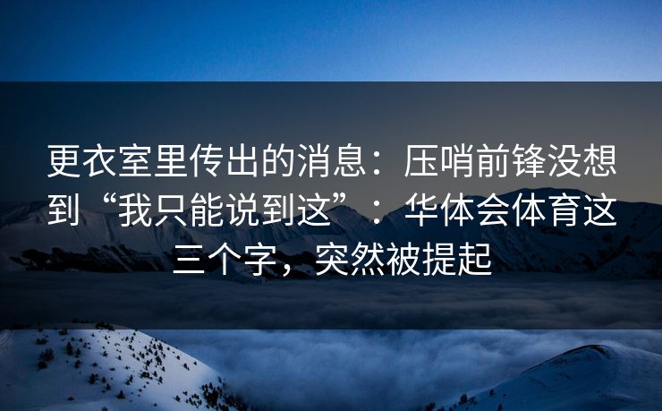 更衣室里传出的消息：压哨前锋没想到“我只能说到这”：华体会体育这三个字，突然被提起
