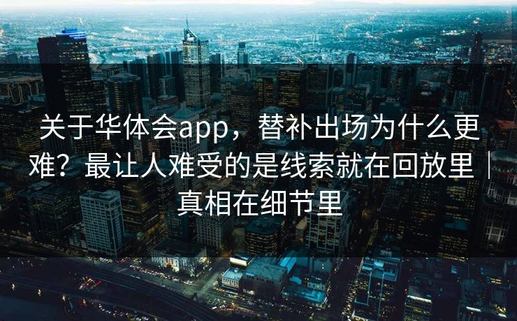 关于华体会app，替补出场为什么更难？最让人难受的是线索就在回放里｜真相在细节里