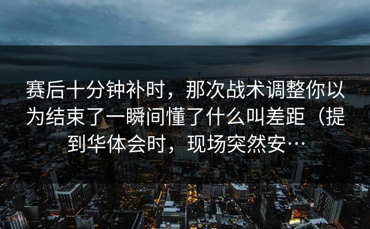 赛后十分钟补时，那次战术调整你以为结束了一瞬间懂了什么叫差距（提到华体会时，现场突然安…