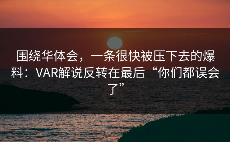 围绕华体会，一条很快被压下去的爆料：VAR解说反转在最后“你们都误会了”