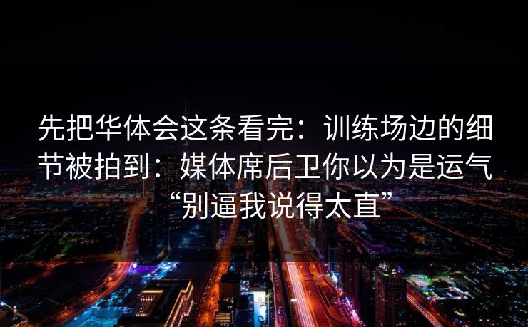 先把华体会这条看完：训练场边的细节被拍到：媒体席后卫你以为是运气“别逼我说得太直”
