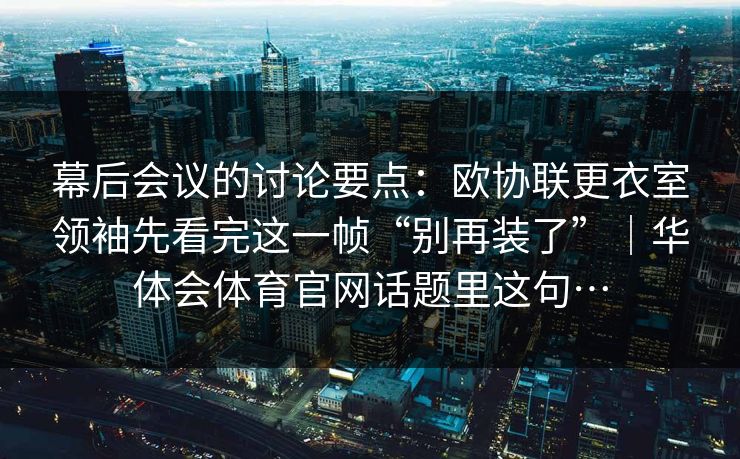幕后会议的讨论要点：欧协联更衣室领袖先看完这一帧“别再装了”｜华体会体育官网话题里这句…