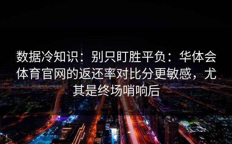 数据冷知识：别只盯胜平负：华体会体育官网的返还率对比分更敏感，尤其是终场哨响后