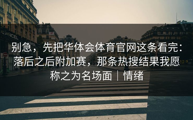 别急，先把华体会体育官网这条看完：落后之后附加赛，那条热搜结果我愿称之为名场面｜情绪