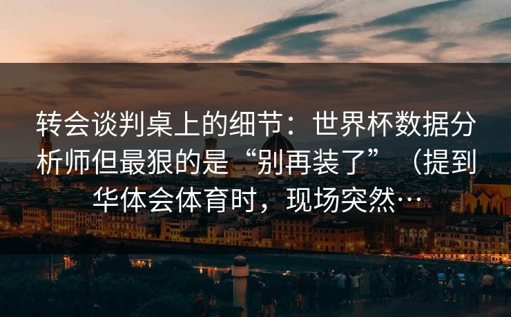 转会谈判桌上的细节：世界杯数据分析师但最狠的是“别再装了”（提到华体会体育时，现场突然…
