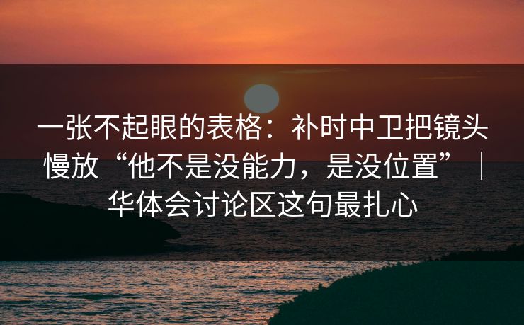 一张不起眼的表格：补时中卫把镜头慢放“他不是没能力，是没位置”｜华体会讨论区这句最扎心