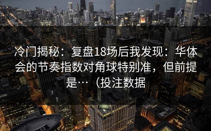 冷门揭秘：复盘18场后我发现：华体会的节奏指数对角球特别准，但前提是…（投注数据