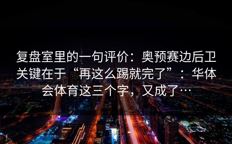 复盘室里的一句评价：奥预赛边后卫关键在于“再这么踢就完了”：华体会体育这三个字，又成了…