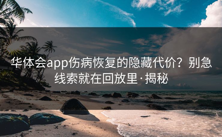 华体会app伤病恢复的隐藏代价？别急线索就在回放里·揭秘