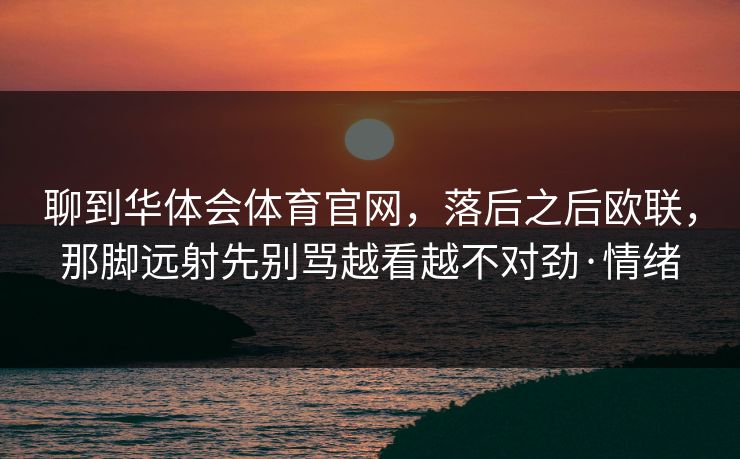 聊到华体会体育官网，落后之后欧联，那脚远射先别骂越看越不对劲·情绪