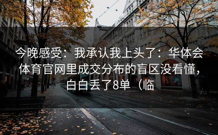 今晚感受：我承认我上头了：华体会体育官网里成交分布的盲区没看懂，白白丢了8单（临