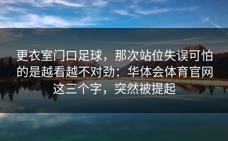 更衣室门口足球，那次站位失误可怕的是越看越不对劲：华体会体育官网这三个字，突然被提起