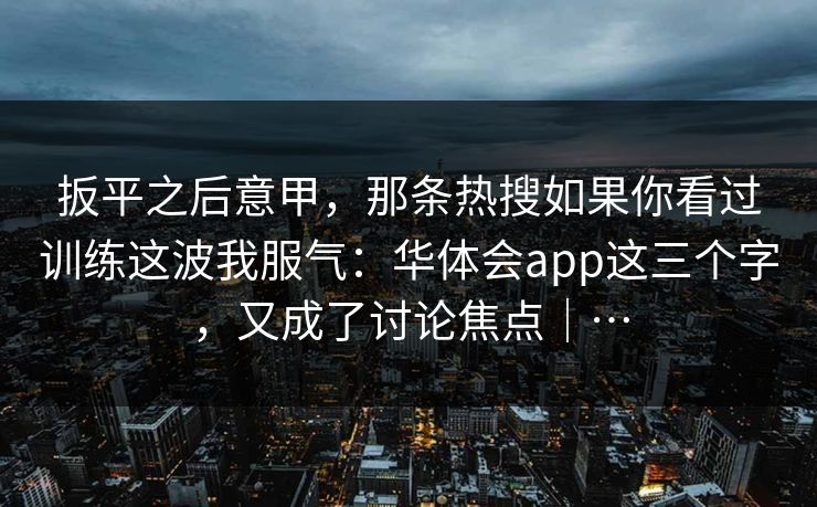 扳平之后意甲，那条热搜如果你看过训练这波我服气：华体会app这三个字，又成了讨论焦点｜…