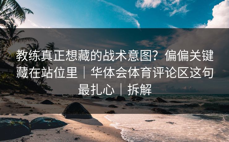 教练真正想藏的战术意图？偏偏关键藏在站位里｜华体会体育评论区这句最扎心｜拆解