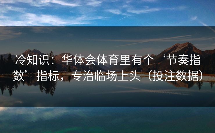 冷知识：华体会体育里有个‘节奏指数’指标，专治临场上头（投注数据）