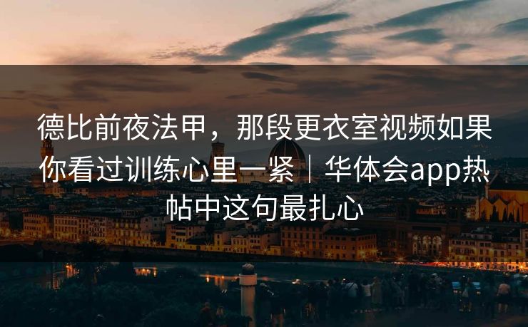德比前夜法甲，那段更衣室视频如果你看过训练心里一紧｜华体会app热帖中这句最扎心